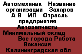 Автомеханик › Название организации ­ Захаров А.В., ИП › Отрасль предприятия ­ Автозапчасти › Минимальный оклад ­ 120 000 - Все города Работа » Вакансии   . Калининградская обл.,Пионерский г.